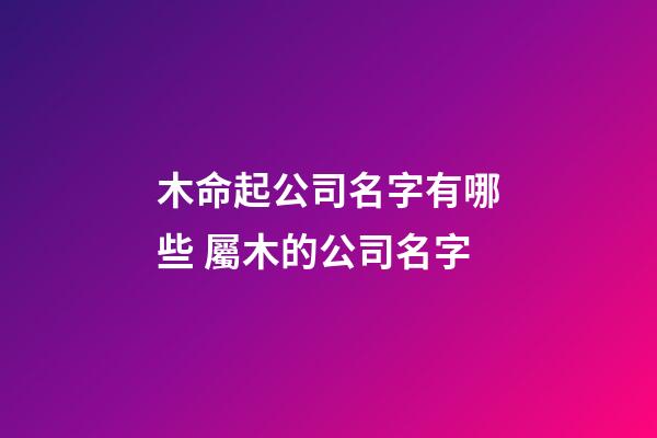 木命起公司名字有哪些 屬木的公司名字